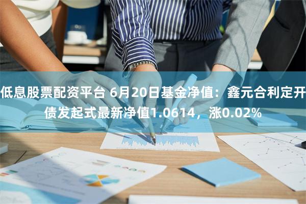 低息股票配资平台 6月20日基金净值：鑫元合利定开债发起式最新净值1.0614，涨0.02%