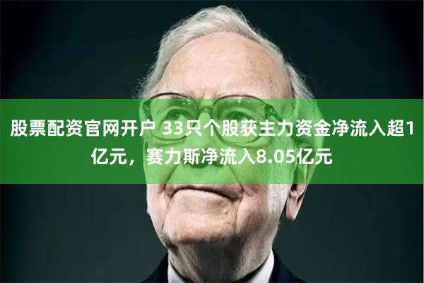 股票配资官网开户 33只个股获主力资金净流入超1亿元，赛力斯净流入8.05亿元