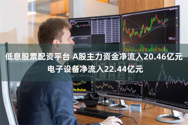 低息股票配资平台 A股主力资金净流入20.46亿元 电子设备净流入22.44亿元