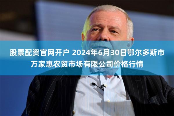 股票配资官网开户 2024年6月30日鄂尔多斯市万家惠农贸市场有限公司价格行情