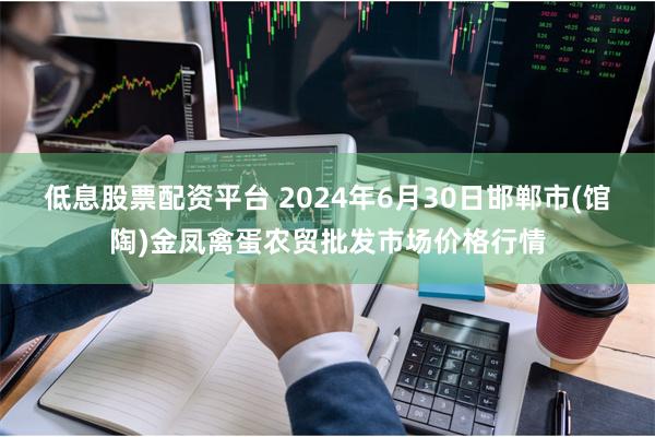 低息股票配资平台 2024年6月30日邯郸市(馆陶)金凤禽蛋农贸批发市场价格行情