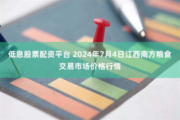 低息股票配资平台 2024年7月4日江西南方粮食交易市场价格行情