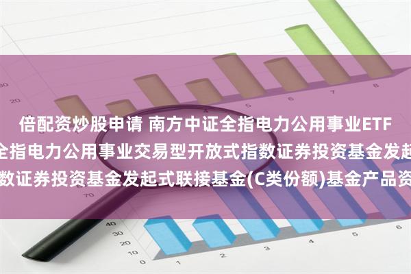 倍配资炒股申请 南方中证全指电力公用事业ETF发起联接C: 南方中证全指电力公用事业交易型开放式指数证券投资基金发起式联接基金(C类份额)基金产品资料概要