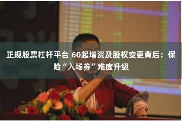 正规股票杠杆平台 60起增资及股权变更背后：保险“入场券”难度升级