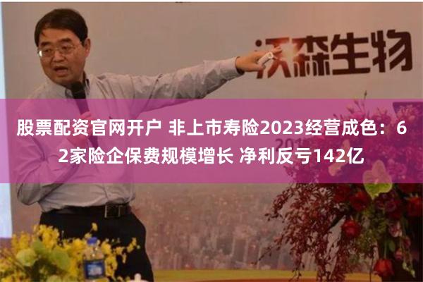 股票配资官网开户 非上市寿险2023经营成色：62家险企保费规模增长 净利反亏142亿