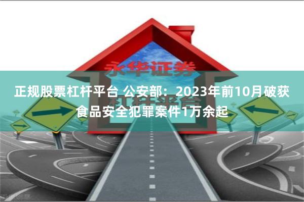 正规股票杠杆平台 公安部：2023年前10月破获食品安全犯罪案件1万余起