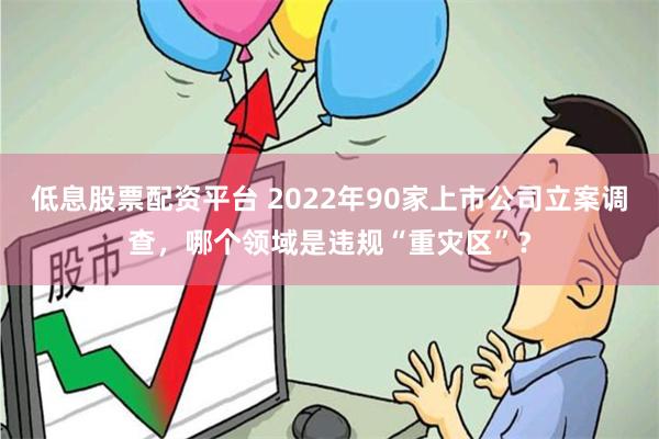 低息股票配资平台 2022年90家上市公司立案调查，哪个领域是违规“重灾区”？