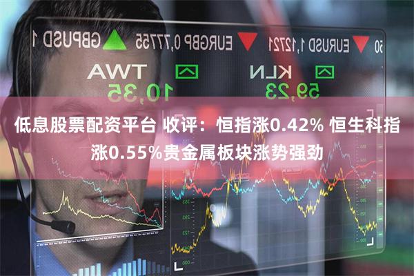 低息股票配资平台 收评：恒指涨0.42% 恒生科指涨0.55%贵金属板块涨势强劲