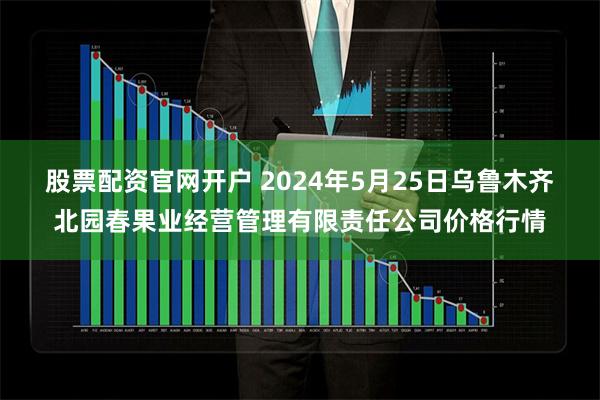 股票配资官网开户 2024年5月25日乌鲁木齐北园春果业经营管理有限责任公司价格行情