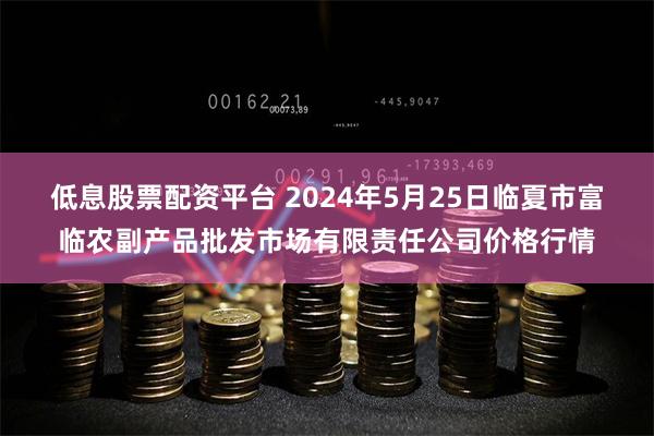 低息股票配资平台 2024年5月25日临夏市富临农副产品批发市场有限责任公司价格行情