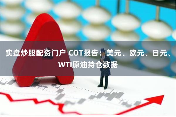 实盘炒股配资门户 COT报告：美元、欧元、日元、WTI原油持仓数据