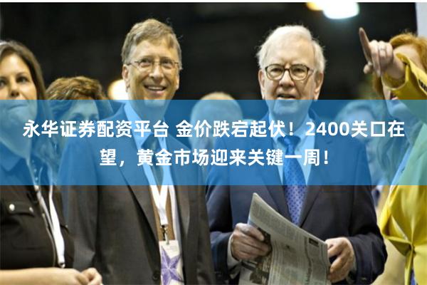 永华证券配资平台 金价跌宕起伏！2400关口在望，黄金市场迎来关键一周！