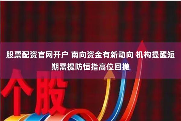 股票配资官网开户 南向资金有新动向 机构提醒短期需提防恒指高位回撤