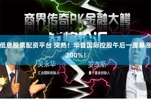 低息股票配资平台 突然！华音国际控股午后一度暴涨200%！