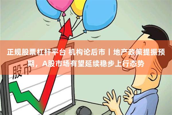 正规股票杠杆平台 机构论后市丨地产政策提振预期，A股市场有望延续稳步上行态势