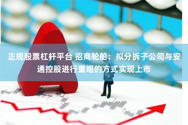 正规股票杠杆平台 招商轮船：拟分拆子公司与安通控股进行重组的方式实现上市