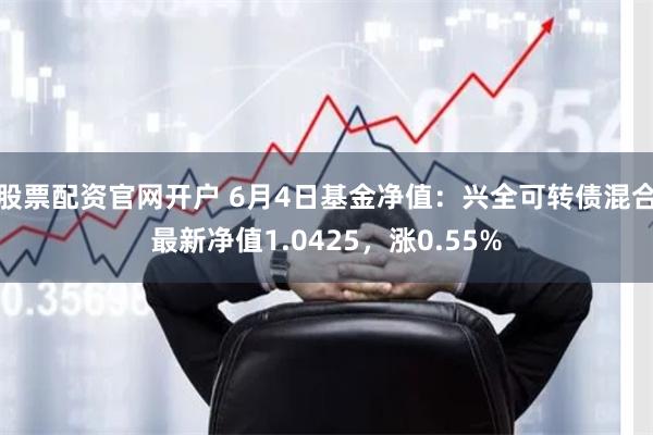 股票配资官网开户 6月4日基金净值：兴全可转债混合最新净值1.0425，涨0.55%