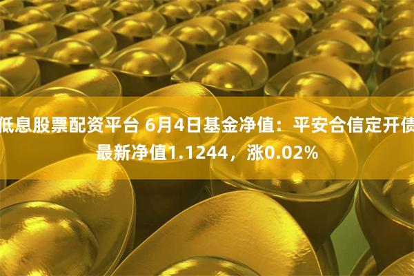 低息股票配资平台 6月4日基金净值：平安合信定开债最新净值1.1244，涨0.02%