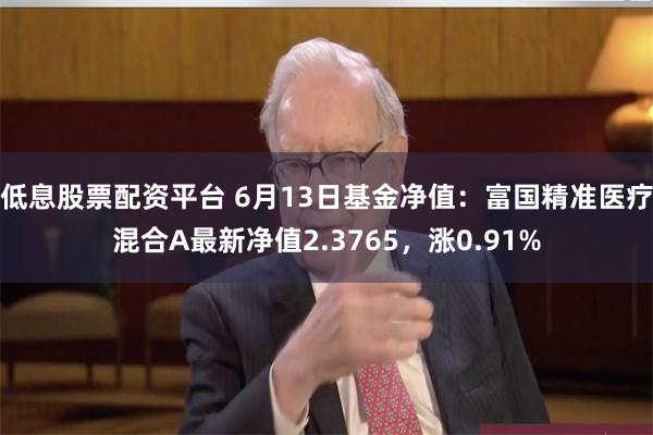 低息股票配资平台 6月13日基金净值：富国精准医疗混合A最新净值2.3765，涨0.91%