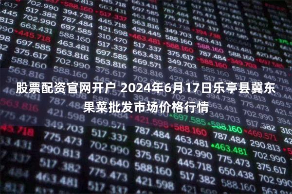 股票配资官网开户 2024年6月17日乐亭县冀东果菜批发市场价格行情