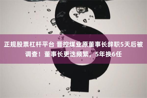 正规股票杠杆平台 晋控煤业原董事长辞职5天后被调查！董事长更迭频繁，5年换6任