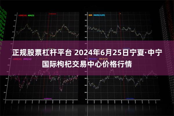 正规股票杠杆平台 2024年6月25日宁夏·中宁国际枸杞交易中心价格行情