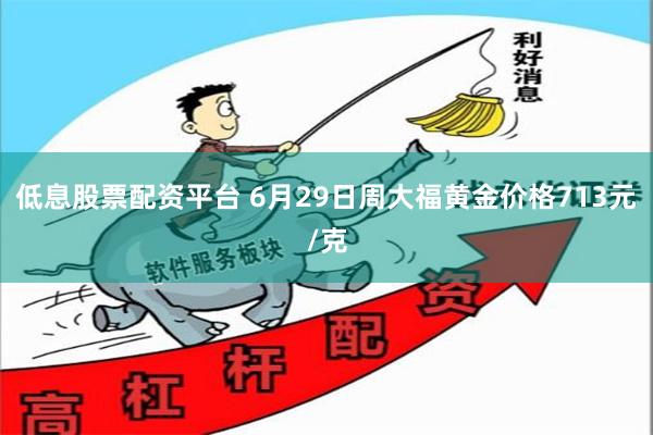 低息股票配资平台 6月29日周大福黄金价格713元/克