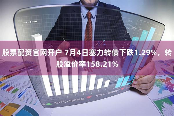 股票配资官网开户 7月4日塞力转债下跌1.29%，转股溢价率158.21%