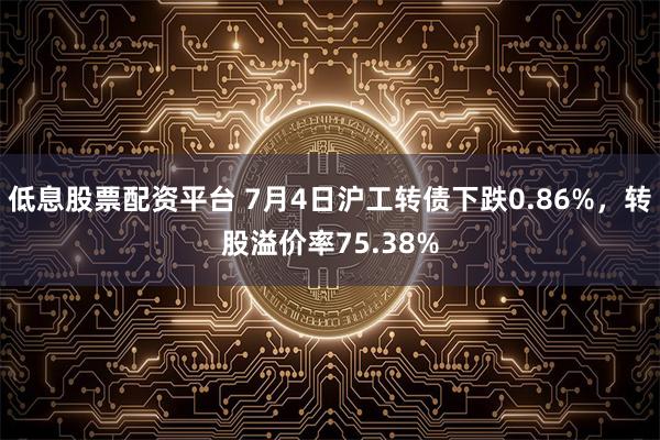 低息股票配资平台 7月4日沪工转债下跌0.86%，转股溢价率75.38%