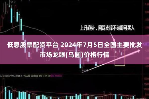 低息股票配资平台 2024年7月5日全国主要批发市场龙眼(乌圆)价格行情