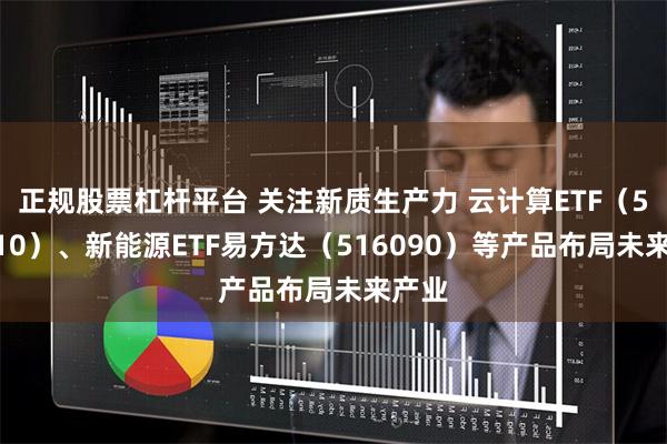 正规股票杠杆平台 关注新质生产力 云计算ETF（516510）、新能源ETF易方达（516090）等产品布局未来产业