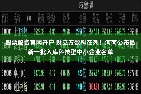 股票配资官网开户 财立方数科在列！河南公布最新一批入库科技型中小企业名单