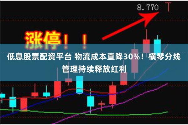 低息股票配资平台 物流成本直降30%！横琴分线管理持续释放红利