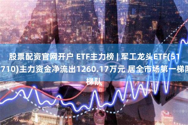 股票配资官网开户 ETF主力榜 | 军工龙头ETF(512710)主力资金净流出1260.17万元 居全市场第一梯队