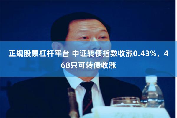 正规股票杠杆平台 中证转债指数收涨0.43%，468只可转债收涨