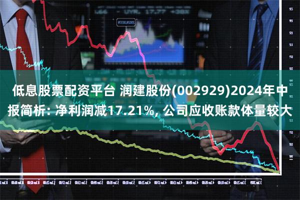 低息股票配资平台 润建股份(002929)2024年中报简析: 净利润减17.21%, 公司应收账款体量较大