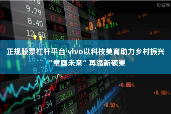 正规股票杠杆平台 vivo以科技美育助力乡村振兴 “童画未来”再添新硕果