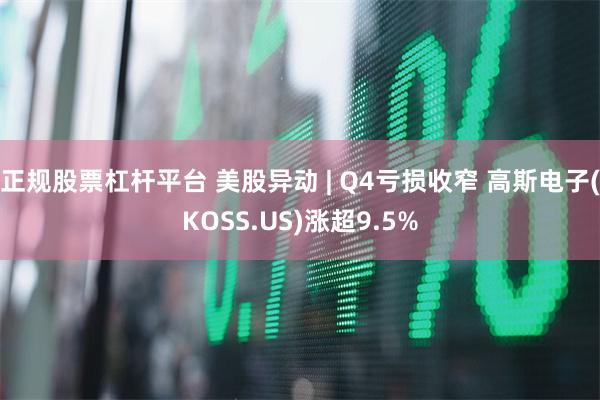 正规股票杠杆平台 美股异动 | Q4亏损收窄 高斯电子(KOSS.US)涨超9.5%