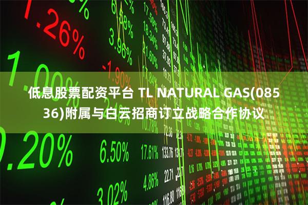 低息股票配资平台 TL NATURAL GAS(08536)附属与白云招商订立战略合作协议