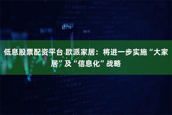 低息股票配资平台 欧派家居：将进一步实施“大家居”及“信息化”战略