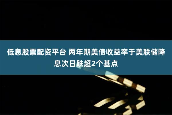 低息股票配资平台 两年期美债收益率于美联储降息次日跌超2个基点