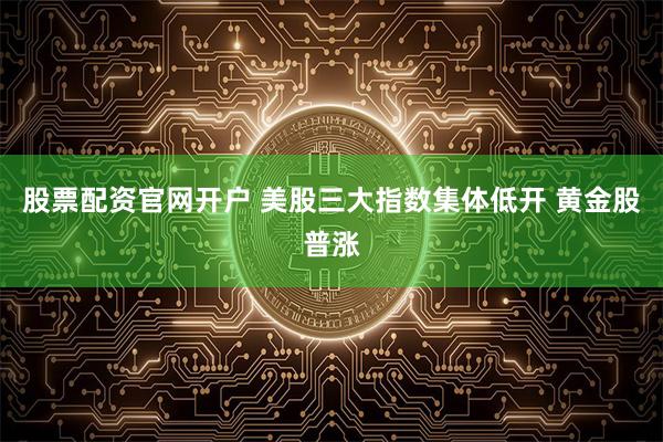 股票配资官网开户 美股三大指数集体低开 黄金股普涨