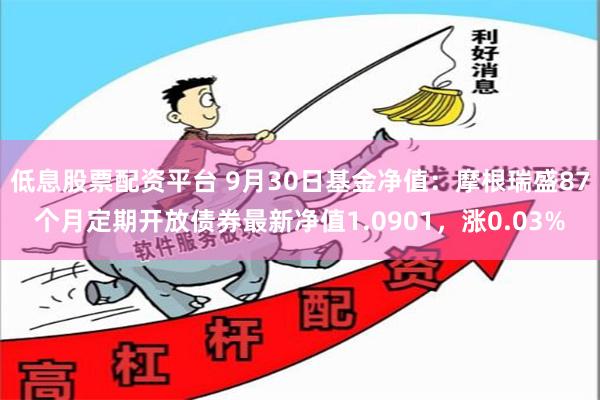 低息股票配资平台 9月30日基金净值：摩根瑞盛87个月定期开放债券最新净值1.0901，涨0.03%