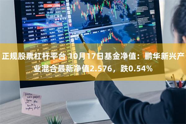 正规股票杠杆平台 10月17日基金净值：鹏华新兴产业混合最新净值2.576，跌0.54%