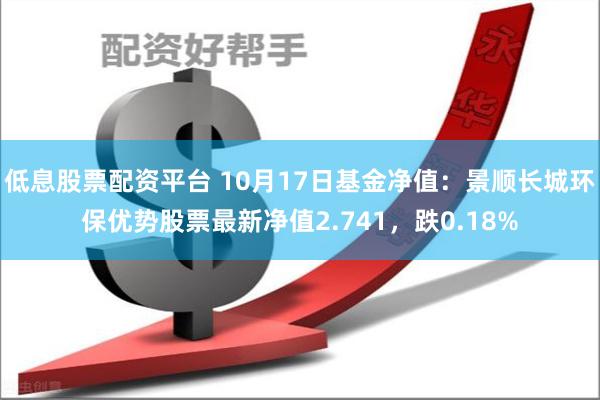 低息股票配资平台 10月17日基金净值：景顺长城环保优势股票最新净值2.741，跌0.18%