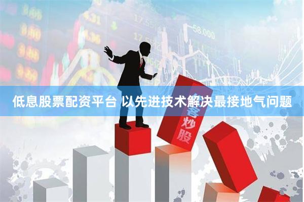 低息股票配资平台 以先进技术解决最接地气问题