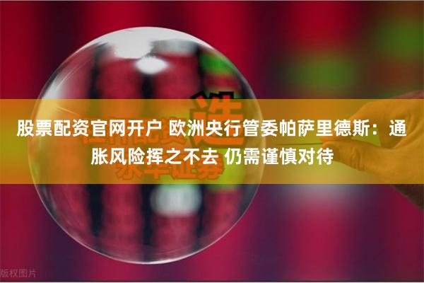 股票配资官网开户 欧洲央行管委帕萨里德斯：通胀风险挥之不去 仍需谨慎对待