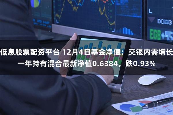 低息股票配资平台 12月4日基金净值：交银内需增长一年持有混合最新净值0.6384，跌0.93%