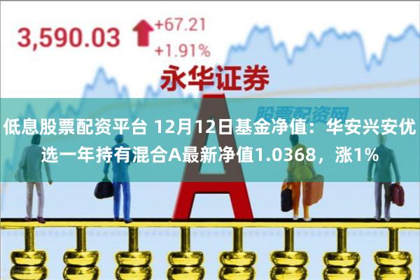 低息股票配资平台 12月12日基金净值：华安兴安优选一年持有混合A最新净值1.0368，涨1%