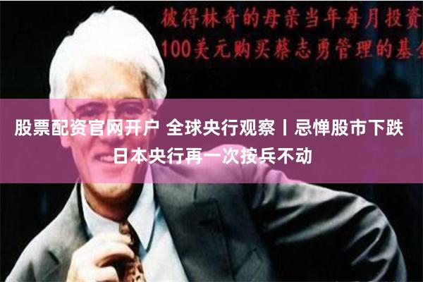 股票配资官网开户 全球央行观察丨忌惮股市下跌 日本央行再一次按兵不动